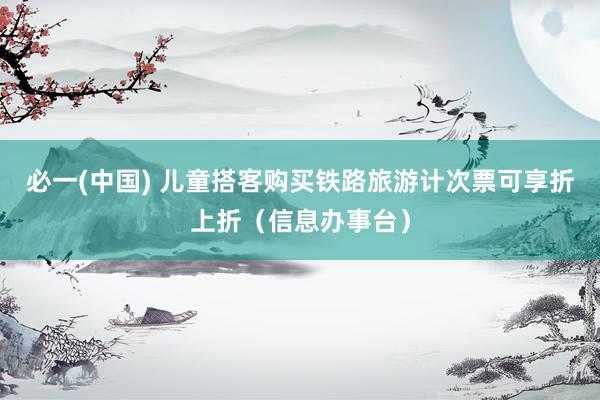 必一(中国) 儿童搭客购买铁路旅游计次票可享折上折（信息办事台）