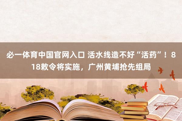 必一体育中国官网入口 活水线造不好“活药”！818敕令将实施，广州黄埔抢先组局