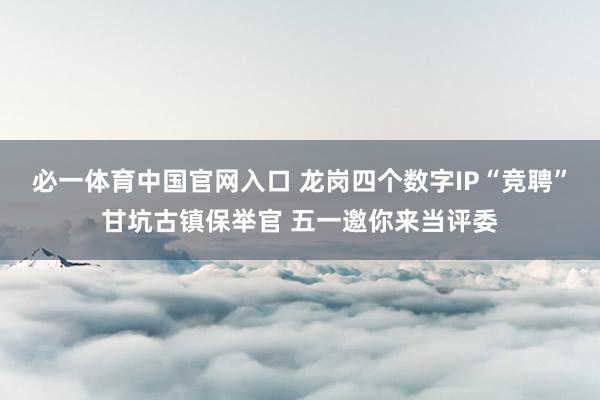 必一体育中国官网入口 龙岗四个数字IP“竞聘”甘坑古镇保举官 五一邀你来当评委