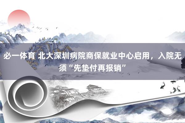 必一体育 北大深圳病院商保就业中心启用，入院无须“先垫付再报销”