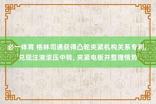 必一体育 格林司通获得凸轮夹紧机构关系专利， 兑现注液滚压中转， 夹紧电板并整理情势
