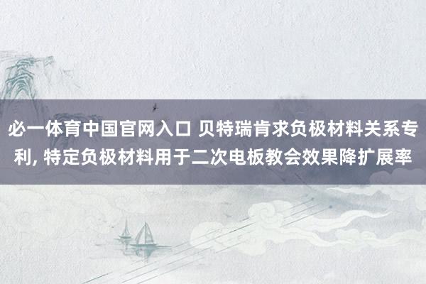 必一体育中国官网入口 贝特瑞肯求负极材料关系专利， 特定负极材料用于二次电板教会效果降扩展率