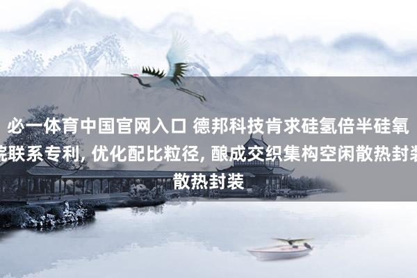 必一体育中国官网入口 德邦科技肯求硅氢倍半硅氧烷联系专利， 优化配比粒径， 酿成交织集构空闲散热封装