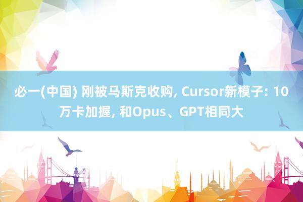 必一(中国) 刚被马斯克收购， Cursor新模子: 10万卡加握， 和Opus、GPT相同大
