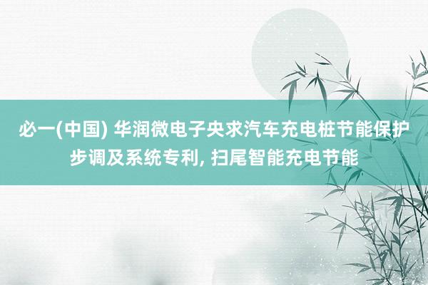 必一(中国) 华润微电子央求汽车充电桩节能保护步调及系统专利， 扫尾智能充电节能
