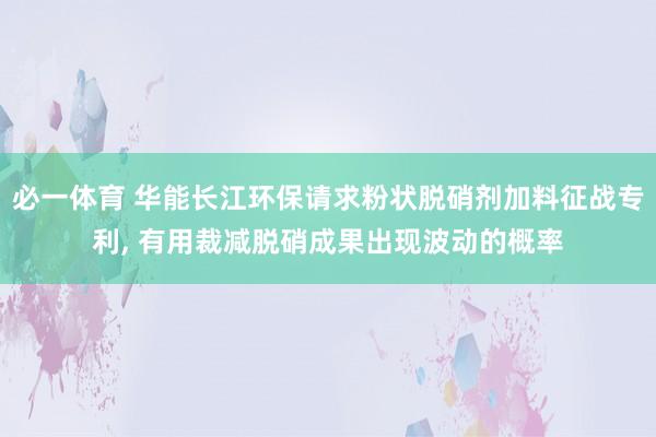 必一体育 华能长江环保请求粉状脱硝剂加料征战专利， 有用裁减脱硝成果出现波动的概率