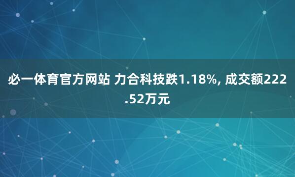 必一体育官方网站 力合科技跌1.18%， 成交额222.52万元