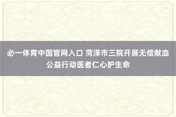 必一体育中国官网入口 菏泽市三院开展无偿献血公益行动医者仁心护生命