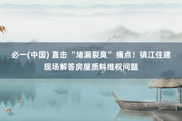 必一(中国) 直击 “堵漏裂臭” 痛点！镇江住建现场解答房屋质料维权问题