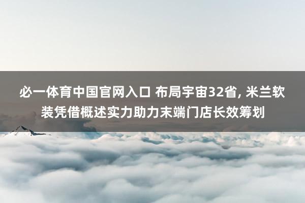 必一体育中国官网入口 布局宇宙32省， 米兰软装凭借概述实力助力末端门店长效筹划