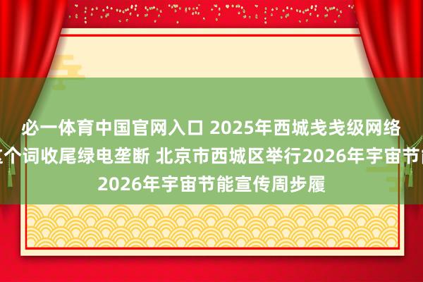 必一体育中国官网入口 2025年西城戋戋级网络办公区所有这个词收尾绿电垄断 北京市西城区举行2026年宇宙节能宣传周步履