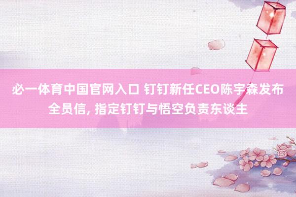 必一体育中国官网入口 钉钉新任CEO陈宇森发布全员信， 指定钉钉与悟空负责东谈主
