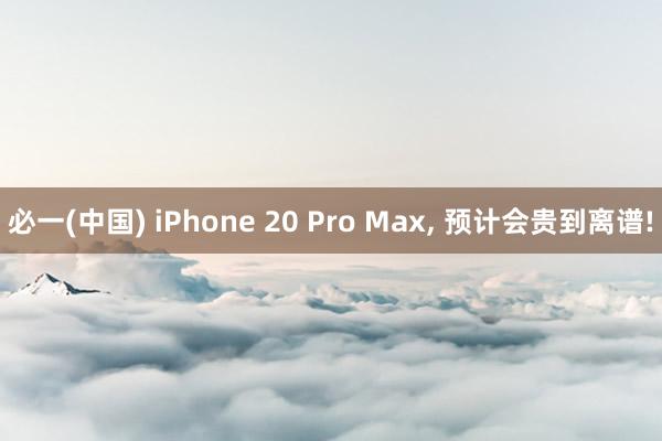 必一(中国) iPhone 20 Pro Max, 预计会贵到离谱!