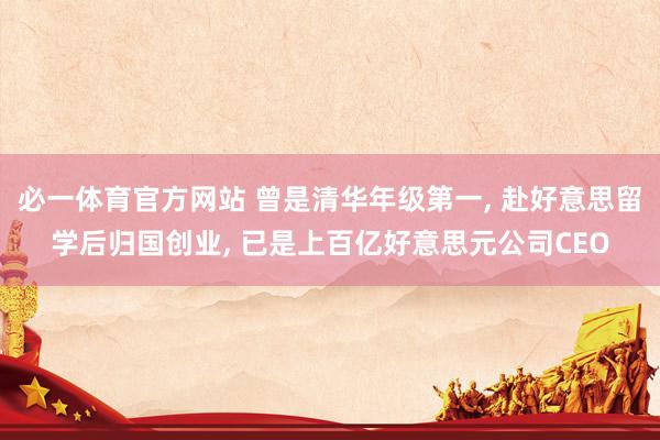 必一体育官方网站 曾是清华年级第一， 赴好意思留学后归国创业， 已是上百亿好意思元公司CEO