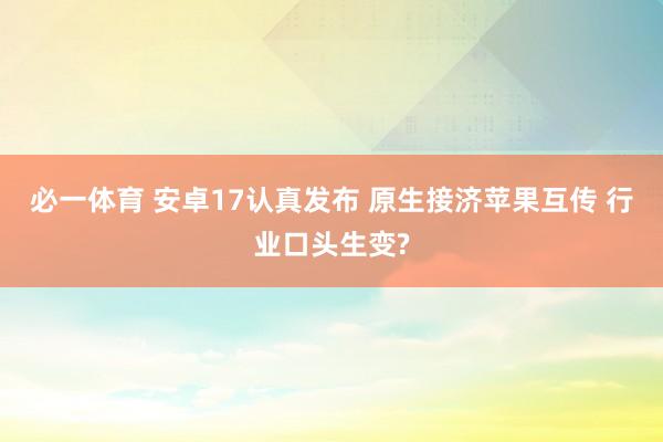 必一体育 安卓17认真发布 原生接济苹果互传 行业口头生变?