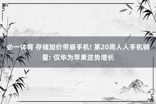 必一体育 存储加价带崩手机! 第20周人人手机销量: 仅华为苹果逆势增长