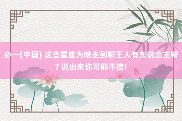 必一(中国) 这些星座为啥走到哪王人有东说念主帮? 说出来你可能不信!