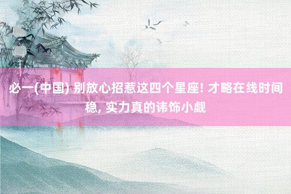 必一(中国) 别放心招惹这四个星座! 才略在线时间稳， 实力真的讳饰小觑