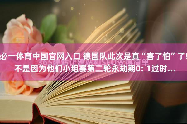 必一体育中国官网入口 德国队此次是真“害了怕”了! 不是因为他们小组赛第二轮永劫期0: 1过时...