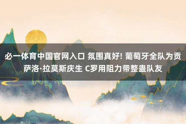 必一体育中国官网入口 氛围真好! 葡萄牙全队为贡萨洛·拉莫斯庆生 C罗用阻力带整蛊队友